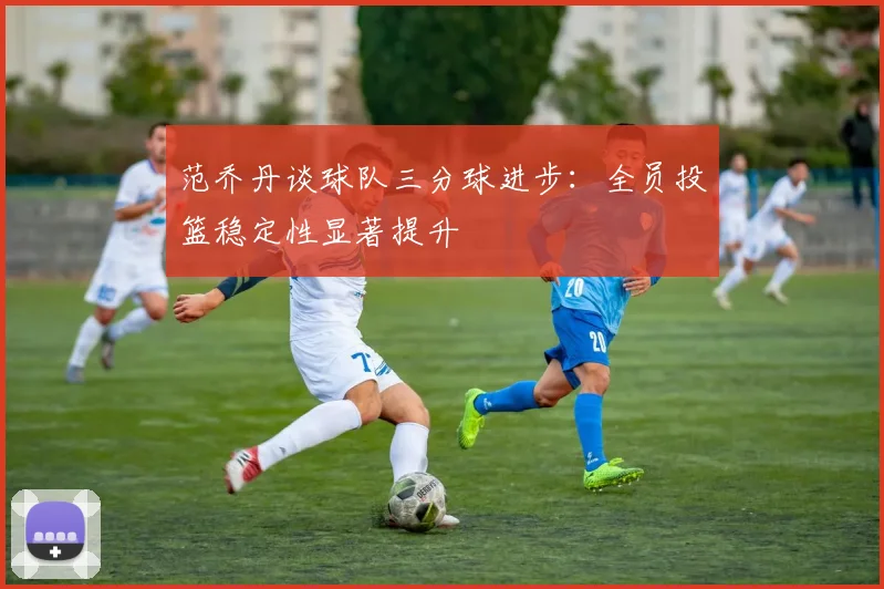 范乔丹谈球队三分球进步：全员投篮稳定性显著提升