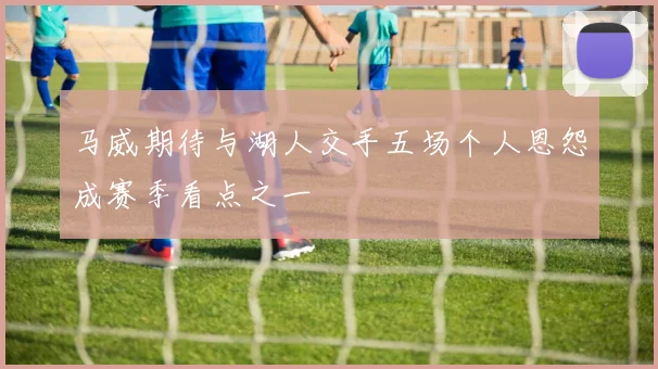 马威期待与湖人交手五场个人恩怨成赛季看点之一