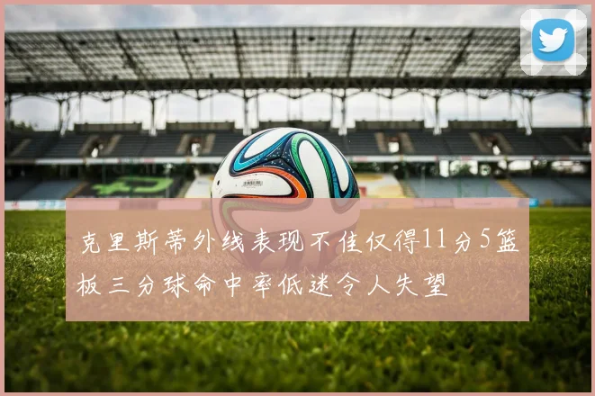 克里斯蒂外线表现不佳仅得11分5篮板三分球命中率低迷令人失望
