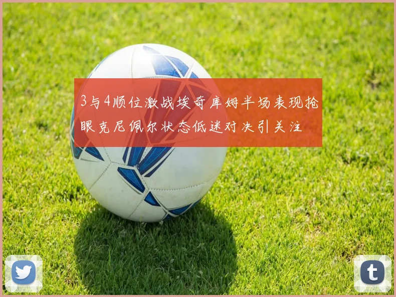 3与4顺位激战埃奇库姆半场表现抢眼克尼佩尔状态低迷对决引关注