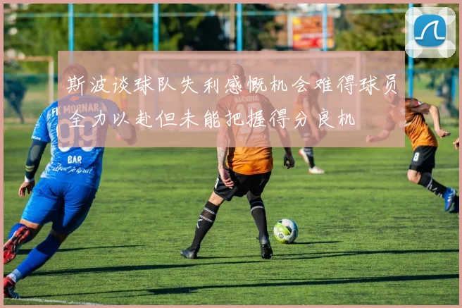 斯波谈球队失利感慨机会难得球员全力以赴但未能把握得分良机