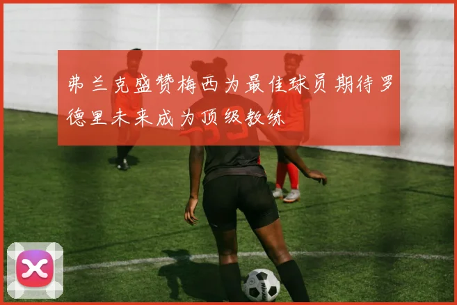 弗兰克盛赞梅西为最佳球员期待罗德里未来成为顶级教练
