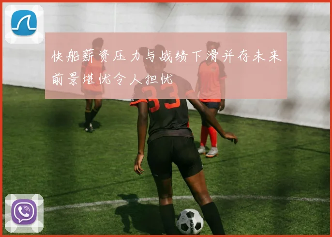 快船薪资压力与战绩下滑并存未来前景堪忧令人担忧