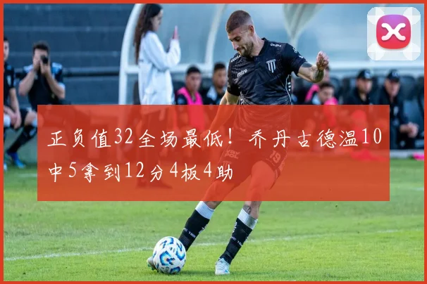 正负值32全场最低！乔丹古德温10中5拿到12分4板4助
