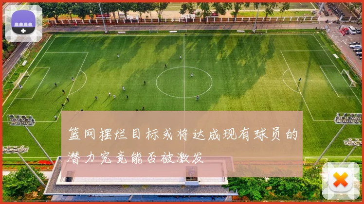 篮网摆烂目标或将达成现有球员的潜力究竟能否被激发