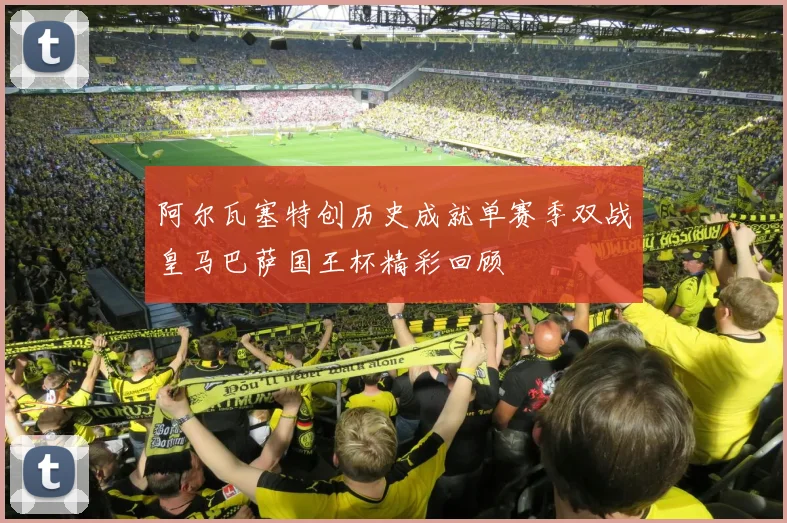 阿尔瓦塞特创历史成就单赛季双战皇马巴萨国王杯精彩回顾