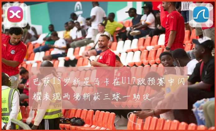 巴萨15岁新星马卡在U17欧预赛中闪耀表现两场斩获三球一助攻