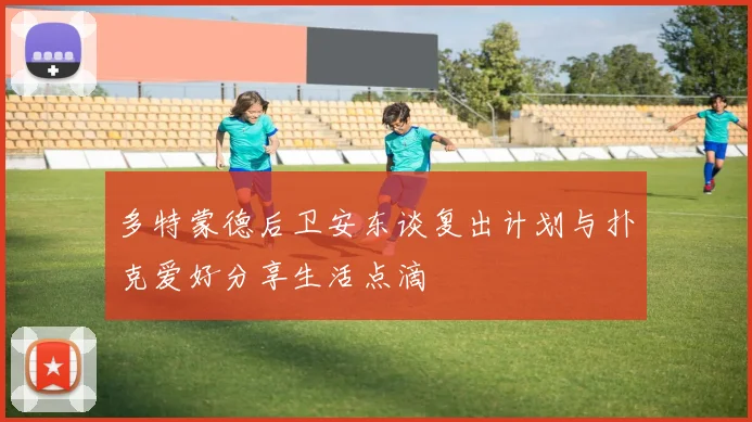 多特蒙德后卫安东谈复出计划与扑克爱好分享生活点滴