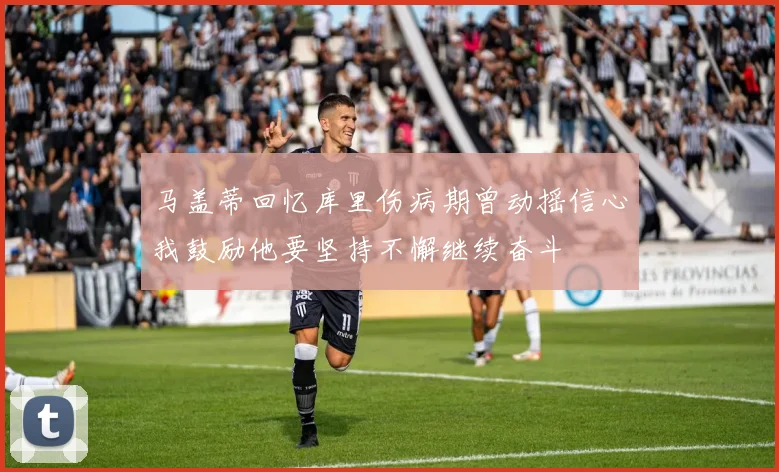 马盖蒂回忆库里伤病期曾动摇信心我鼓励他要坚持不懈继续奋斗