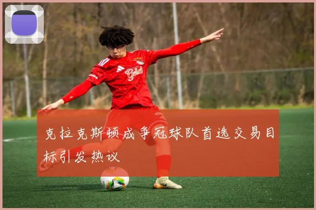 克拉克斯顿成争冠球队首选交易目标引发热议