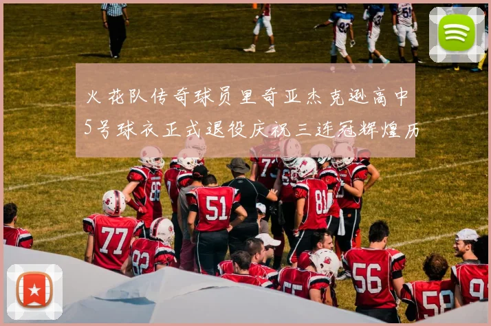 火花队传奇球员里奇亚杰克逊高中5号球衣正式退役庆祝三连冠辉煌历史
