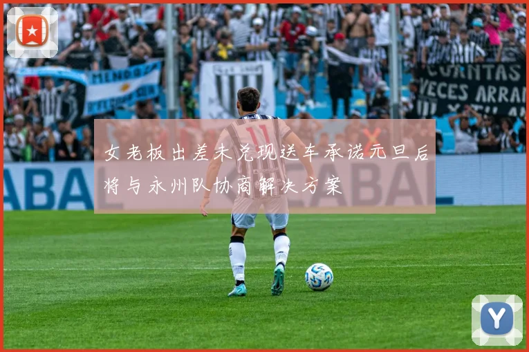 女老板出差未兑现送车承诺元旦后将与永州队协商解决方案