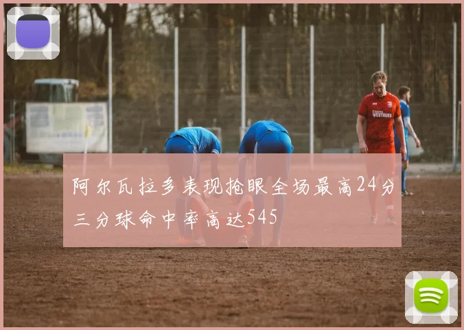 阿尔瓦拉多表现抢眼全场最高24分三分球命中率高达545
