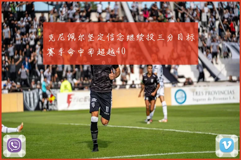 克尼佩尔坚定信念继续投三分目标赛季命中率超越40