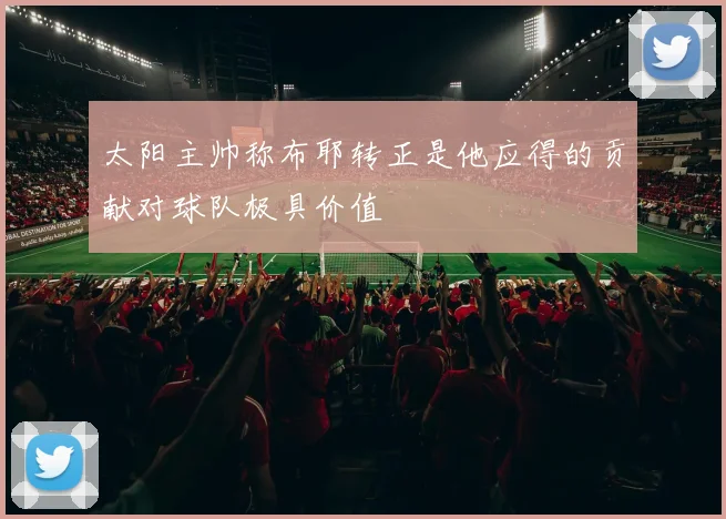 太阳主帅称布耶转正是他应得的贡献对球队极具价值