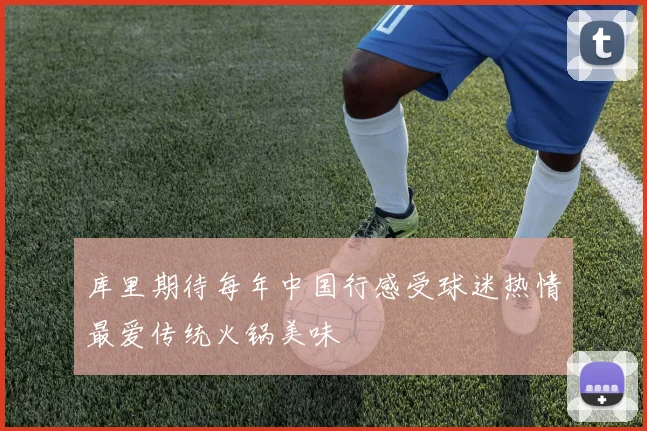 库里期待每年中国行感受球迷热情最爱传统火锅美味