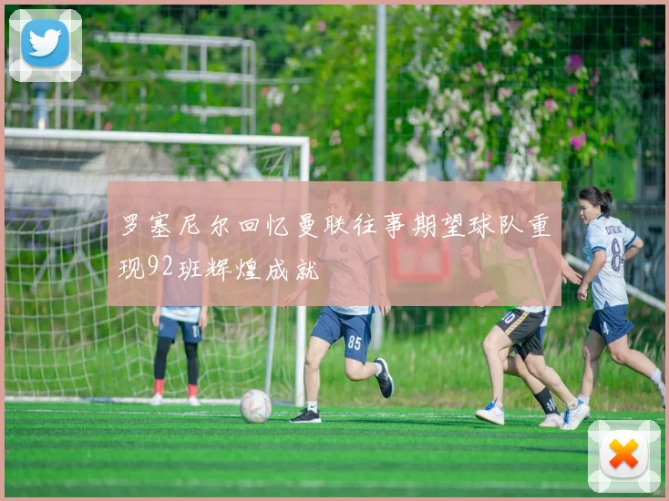 罗塞尼尔回忆曼联往事期望球队重现92班辉煌成就