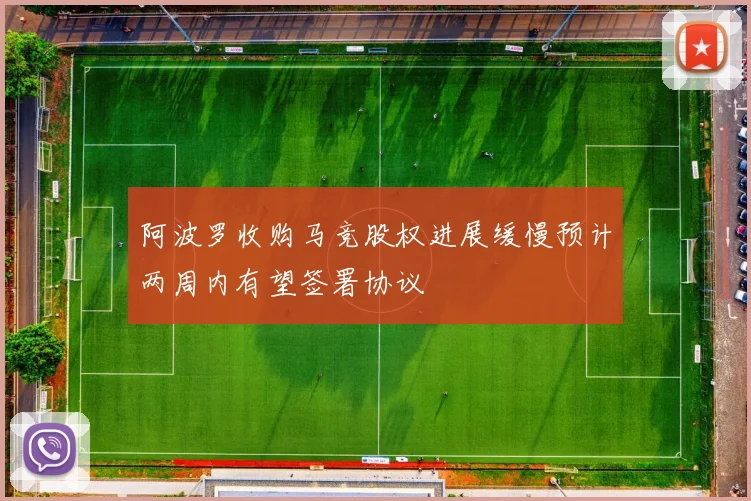 阿波罗收购马竞股权进展缓慢预计两周内有望签署协议
