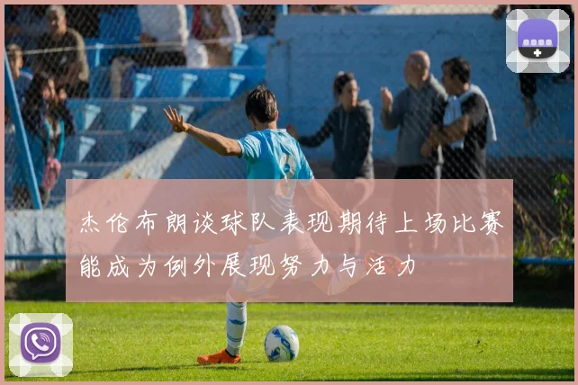 杰伦布朗谈球队表现期待上场比赛能成为例外展现努力与活力