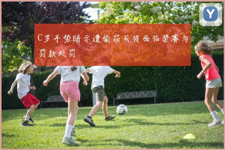 C罗手势暗示遭偷窃或将面临禁赛与罚款处罚